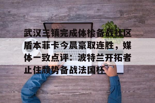 包含武汉三镇完成体检备战社区盾本菲卡今晨豪取连胜，媒体一致点评：波特兰开拓者止住颓势备战法国杯的词条开云app